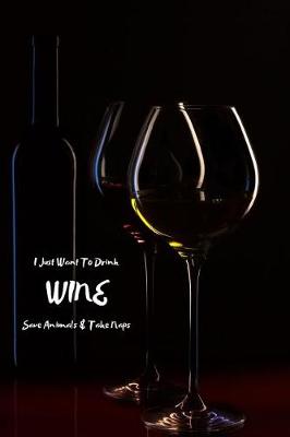 Book cover for I Just Want to Drink Wine Save Animals & Take Naps