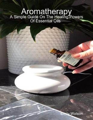 Book cover for Aromatherapy: A Simple Guide On the Healing Powers of Essential Oils