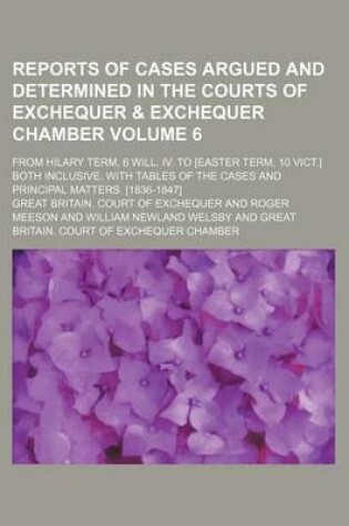 Cover of Reports of Cases Argued and Determined in the Courts of Exchequer & Exchequer Chamber Volume 6; From Hilary Term, 6 Will. IV. to [Easter Term, 10 Vict.] Both Inclusive. with Tables of the Cases and Principal Matters. [1836-1847]