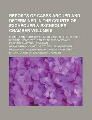 Book cover for Reports of Cases Argued and Determined in the Courts of Exchequer & Exchequer Chamber Volume 6; From Hilary Term, 6 Will. IV. to [Easter Term, 10 Vict.] Both Inclusive. with Tables of the Cases and Principal Matters. [1836-1847]