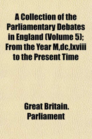 Cover of A Collection of the Parliamentary Debates in England (Volume 5); From the Year M, DC, LXVIII to the Present Time