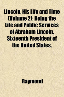 Book cover for Lincoln, His Life and Time (Volume 2); Being the Life and Public Services of Abraham Lincoln, Sixteenth President of the United States,