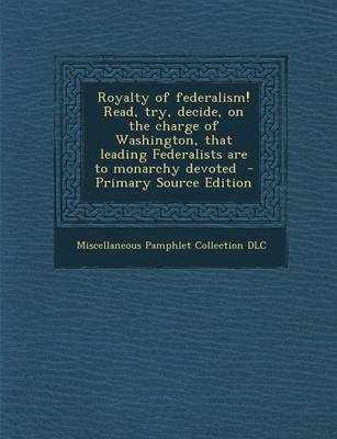 Book cover for Royalty of Federalism! Read, Try, Decide, on the Charge of Washington, That Leading Federalists Are to Monarchy Devoted