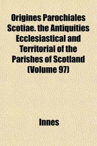 Cover of Origines Parochiales Scotiae. the Antiquities Ecclesiastical and Territorial of the Parishes of Scotland (Volume 97)