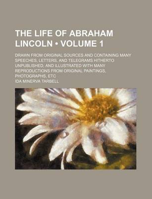 Book cover for The Life of Abraham Lincoln (Volume 1); Drawn from Original Sources and Containing Many Speeches, Letters, and Telegrams Hitherto Unpublished, and Ill