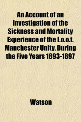 Cover of An Account of an Investigation of the Sickness and Mortality Experience of the I.O.O.F. Manchester Unity, During the Five Years 1893-1897