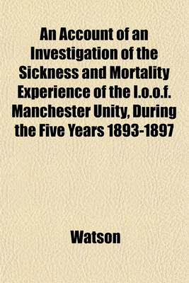 Book cover for An Account of an Investigation of the Sickness and Mortality Experience of the I.O.O.F. Manchester Unity, During the Five Years 1893-1897