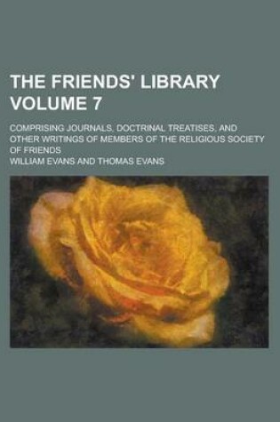 Cover of The Friends' Library; Comprising Journals, Doctrinal Treatises, and Other Writings of Members of the Religious Society of Friends Volume 7