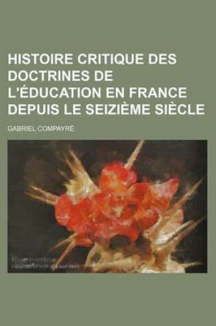 Cover of Histoire Critique Des Doctrines de L'Education En France Depuis Le Seizieme Siecle