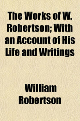 Cover of The Works of W. Robertson (Volume 1); With an Account of His Life and Writings