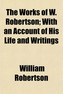 Book cover for The Works of W. Robertson (Volume 1); With an Account of His Life and Writings