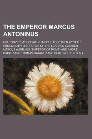 Cover of The Emperor Marcus Antoninus; His Conversation with Himself. Together with the Preliminary Discourse of the Learned Gataker