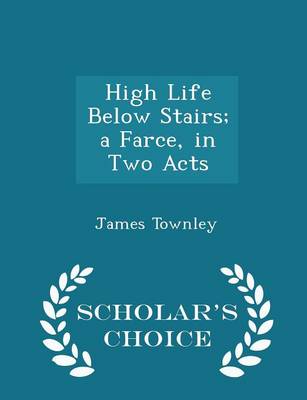 Book cover for High Life Below Stairs; A Farce, in Two Acts - Scholar's Choice Edition