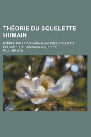 Cover of Theorie Du Squelette Humain; Fondee Sur La Comparaison Osteologique de L'Homme Et Des Animaux Vertebres
