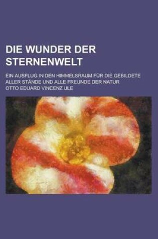 Cover of Die Wunder Der Sternenwelt; Ein Ausflug in Den Himmelsraum Fur Die Gebildete Aller Stande Und Alle Freunde Der Natur