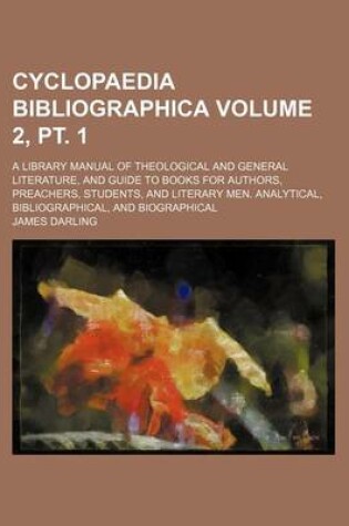 Cover of Cyclopaedia Bibliographica Volume 2, PT. 1; A Library Manual of Theological and General Literature, and Guide to Books for Authors, Preachers, Students, and Literary Men. Analytical, Bibliographical, and Biographical