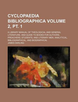 Book cover for Cyclopaedia Bibliographica Volume 2, PT. 1; A Library Manual of Theological and General Literature, and Guide to Books for Authors, Preachers, Students, and Literary Men. Analytical, Bibliographical, and Biographical