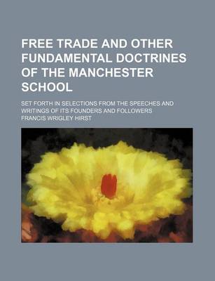 Book cover for Free Trade and Other Fundamental Doctrines of the Manchester School; Set Forth in Selections from the Speeches and Writings of Its Founders and Followers