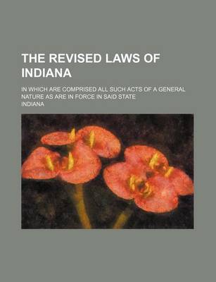 Book cover for The Revised Laws of Indiana; In Which Are Comprised All Such Acts of a General Nature as Are in Force in Said State