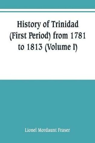 Cover of History of Trinidad (First Period) from 1781 to 1813 (Volume I)