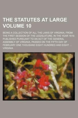 Cover of The Statutes at Large Volume 10; Being a Collection of All the Laws of Virginia, from the First Session of the Legislature, in the Year 1619. Published Pursuant to an Act of the General Assembly of Virginia, Passed on the Fifth Day of February One Thousan