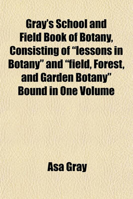 Book cover for Gray's School and Field Book of Botany, Consisting of "Lessons in Botany" and "Field, Forest, and Garden Botany" Bound in One Volume