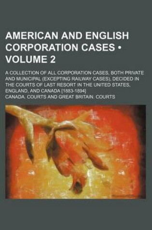 Cover of American and English Corporation Cases (Volume 2); A Collection of All Corporation Cases, Both Private and Municipal (Excepting Railway Cases), Decide