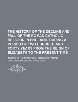 Book cover for The History of the Decline and Fall of the Roman Catholic Religion in England, During a Period of Two Hundred and Forty Years from the Reign of Elizabeth to the Present Time; Including the Memoirs of Gregorio Panzani