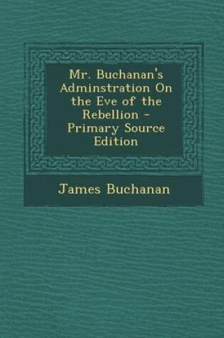 Cover of Mr. Buchanan's Adminstration on the Eve of the Rebellion - Primary Source Edition