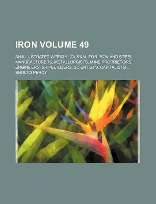 Book cover for Iron Volume 49; An Illustrated Weekly Journal for Iron and Steel Manufacturers, Metallurgists, Mine Proprietors, Engineers, Shipbuilders, Scientists, Capitalists ...