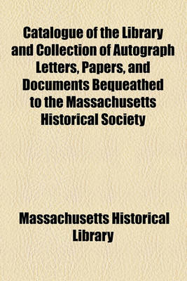 Book cover for Catalogue of the Library and Collection of Autograph Letters, Papers, and Documents Bequeathed to the Massachusetts Historical Society