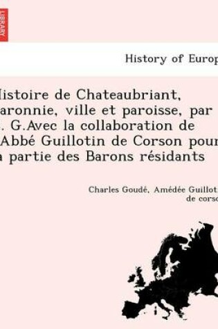 Cover of Histoire de Chateaubriant, Baronnie, Ville Et Paroisse, Par C. G.Avec La Collaboration de L'Abbe Guillotin de Corson Pour La Partie Des Barons Re Sidants