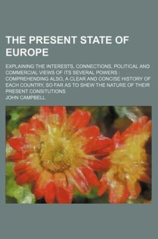 Cover of The Present State of Europe; Explaining the Interests, Connections, Political and Commercial Views of Its Several Powers Comprehending Also, a Clear and Concise History of Each Country, So Far as to Shew the Nature of Their Present Consitutions