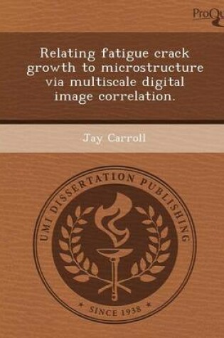 Cover of Relating Fatigue Crack Growth to Microstructure Via Multiscale Digital Image Correlation