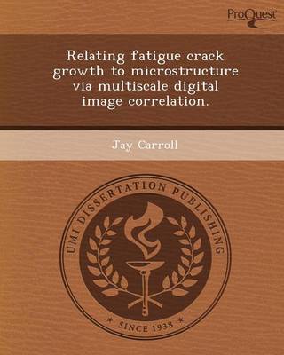 Book cover for Relating Fatigue Crack Growth to Microstructure Via Multiscale Digital Image Correlation