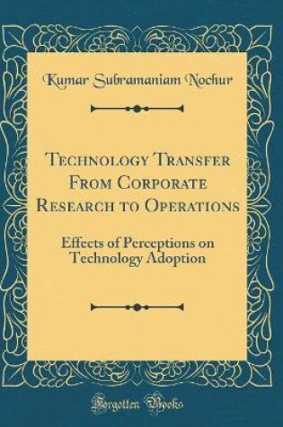 Cover of Technology Transfer From Corporate Research to Operations: Effects of Perceptions on Technology Adoption (Classic Reprint)