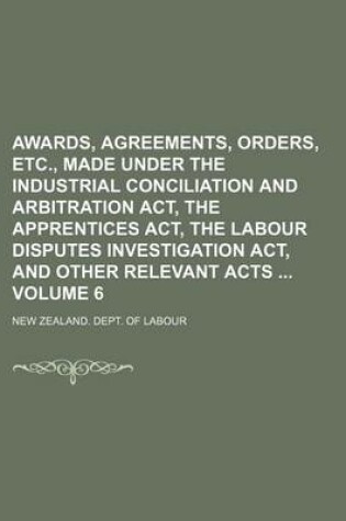 Cover of Awards, Agreements, Orders, Etc., Made Under the Industrial Conciliation and Arbitration ACT, the Apprentices ACT, the Labour Disputes Investigation ACT, and Other Relevant Acts Volume 6