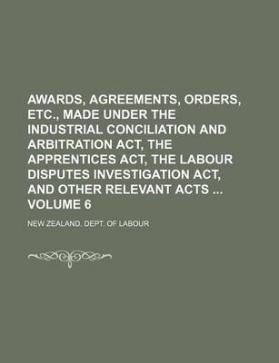 Book cover for Awards, Agreements, Orders, Etc., Made Under the Industrial Conciliation and Arbitration ACT, the Apprentices ACT, the Labour Disputes Investigation ACT, and Other Relevant Acts Volume 6