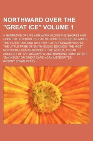 Cover of Northward Over the Great Ice Volume 1; A Narrative of Life and Work Along the Shores and Upon the Interior Ice-Cap of Northern Greenland in the Years 1886 and 1891-1897; With a Description of the Little Tribe of Smith-Sound Eskimos, the Most Northerly Huma