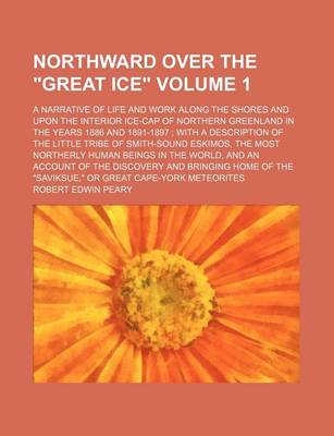 Book cover for Northward Over the Great Ice Volume 1; A Narrative of Life and Work Along the Shores and Upon the Interior Ice-Cap of Northern Greenland in the Years 1886 and 1891-1897; With a Description of the Little Tribe of Smith-Sound Eskimos, the Most Northerly Huma