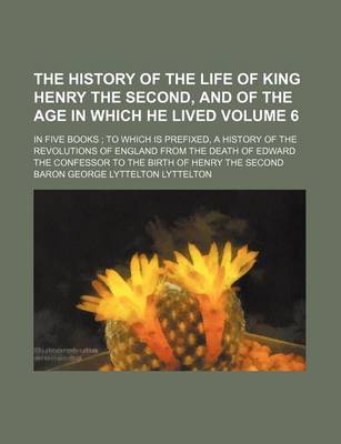 Book cover for The History of the Life of King Henry the Second, and of the Age in Which He Lived Volume 6; In Five Books to Which Is Prefixed, a History of the Revolutions of England from the Death of Edward the Confessor to the Birth of Henry the Second