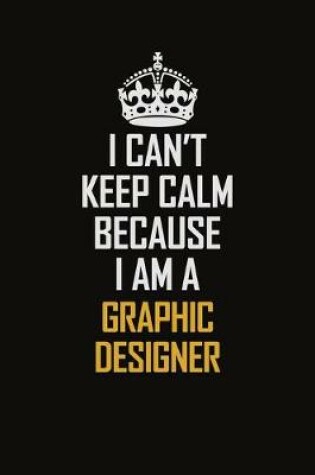 Cover of I Can't Keep Calm Because I Am A Graphic Designer