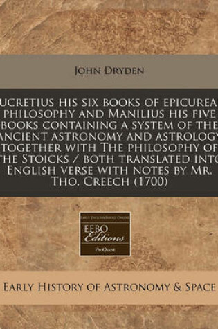 Cover of Lucretius His Six Books of Epicurean Philosophy and Manilius His Five Books Containing a System of the Ancient Astronomy and Astrology Together with the Philosophy of the Stoicks / Both Translated Into English Verse with Notes by Mr. Tho. Creech (1700)