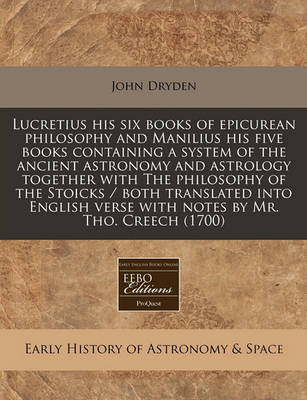 Book cover for Lucretius His Six Books of Epicurean Philosophy and Manilius His Five Books Containing a System of the Ancient Astronomy and Astrology Together with the Philosophy of the Stoicks / Both Translated Into English Verse with Notes by Mr. Tho. Creech (1700)