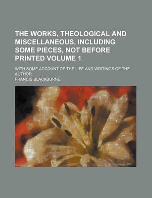 Book cover for The Works, Theological and Miscellaneous, Including Some Pieces, Not Before Printed; With Some Account of the Life and Writings of the Author Volume 1