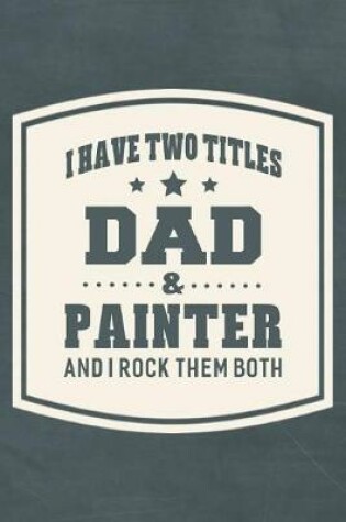 Cover of I Have Two Titles Dad & Painter And I Rock Them Both