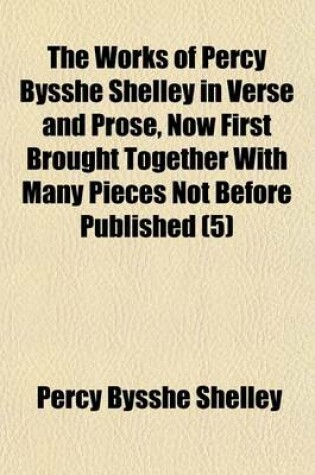 Cover of The Works of Percy Bysshe Shelley in Verse and Prose, Now First Brought Together with Many Pieces Not Before Published (Volume 5)