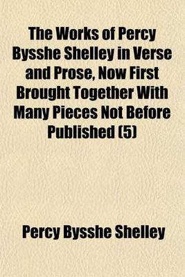 Book cover for The Works of Percy Bysshe Shelley in Verse and Prose, Now First Brought Together with Many Pieces Not Before Published (Volume 5)