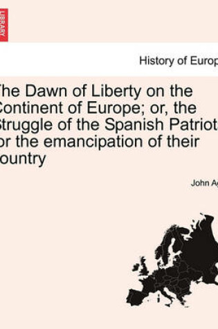 Cover of The Dawn of Liberty on the Continent of Europe; Or, the Struggle of the Spanish Patriots for the Emancipation of Their Country