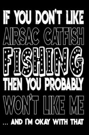 Cover of If You Don't Like Airsac Catfish Fishing Then You Probably Won't Like Me And I'm Okay With That